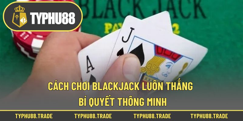 Cách Chơi Blackjack Luôn Thắng