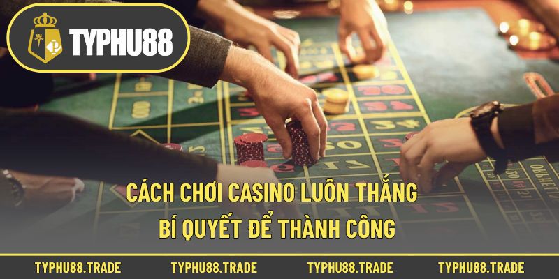 Cách Chơi Casino Luôn Thắng